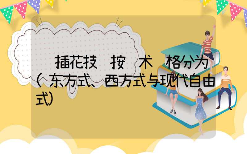  插花技艺按艺术风格分为(东方式、西方式与现代自由式)